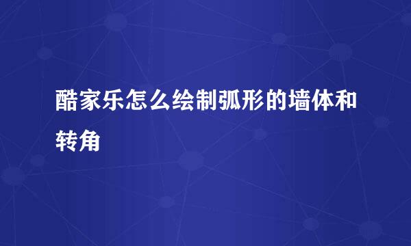 酷家乐怎么绘制弧形的墙体和转角
