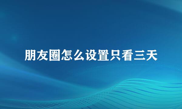 朋友圈怎么设置只看三天