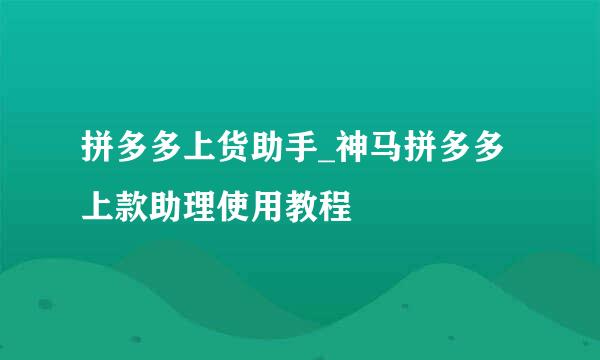 拼多多上货助手_神马拼多多上款助理使用教程