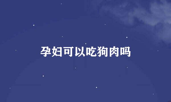 孕妇可以吃狗肉吗