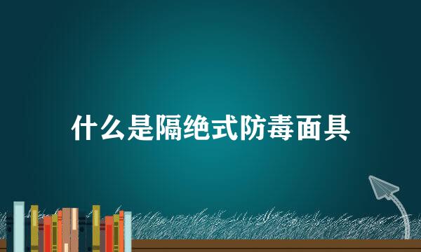 什么是隔绝式防毒面具