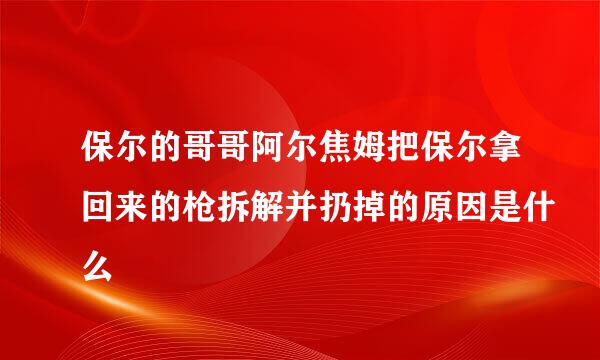 保尔的哥哥阿尔焦姆把保尔拿回来的枪拆解并扔掉的原因是什么