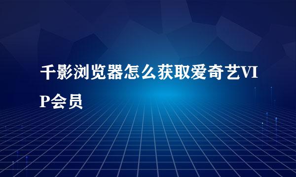 千影浏览器怎么获取爱奇艺VIP会员