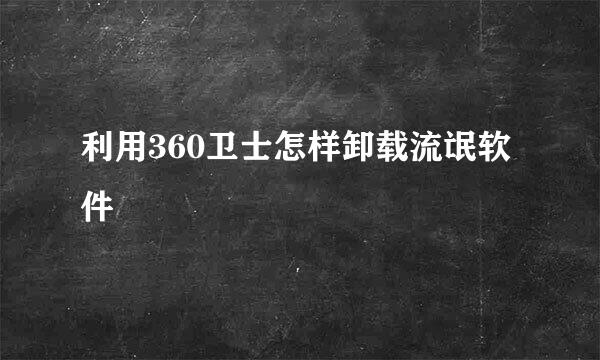 利用360卫士怎样卸载流氓软件