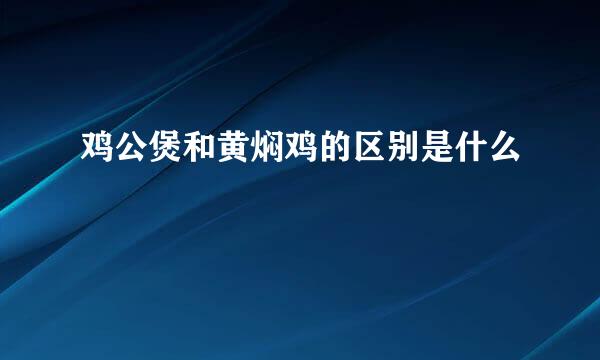 鸡公煲和黄焖鸡的区别是什么