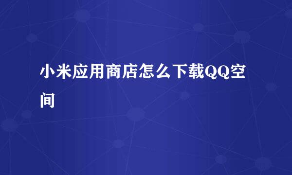 小米应用商店怎么下载QQ空间