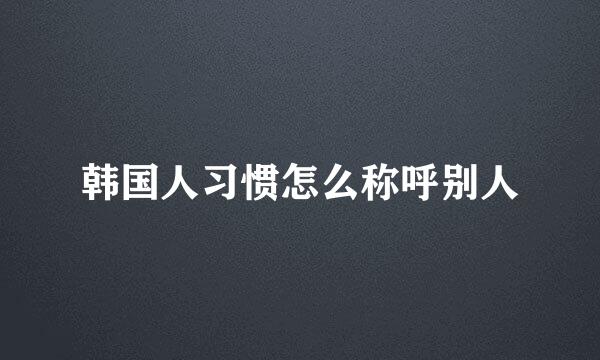 韩国人习惯怎么称呼别人