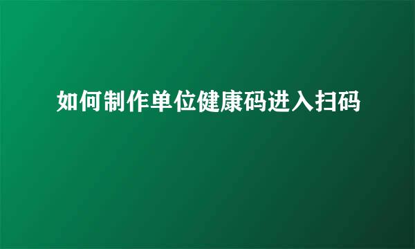 如何制作单位健康码进入扫码