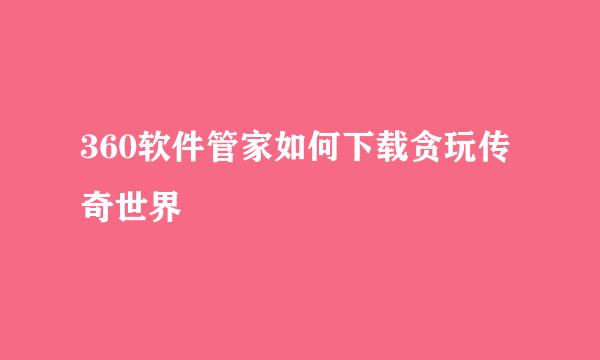 360软件管家如何下载贪玩传奇世界