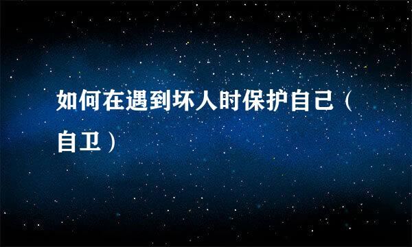 如何在遇到坏人时保护自己（自卫）