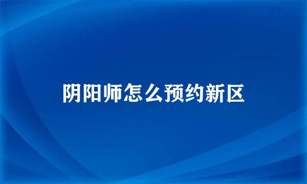 阴阳师怎么预约新区