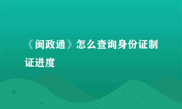 《闽政通》怎么查询身份证制证进度