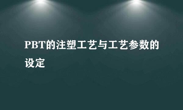 PBT的注塑工艺与工艺参数的设定