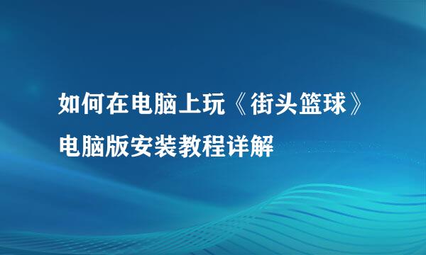 如何在电脑上玩《街头篮球》电脑版安装教程详解