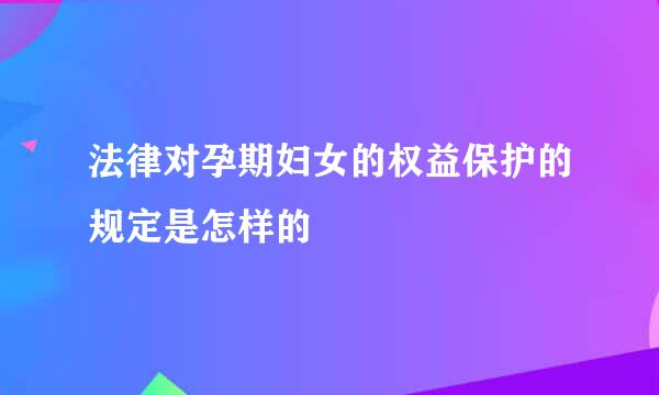 法律对孕期妇女的权益保护的规定是怎样的