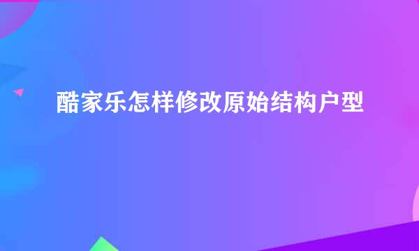 酷家乐怎样修改原始结构户型