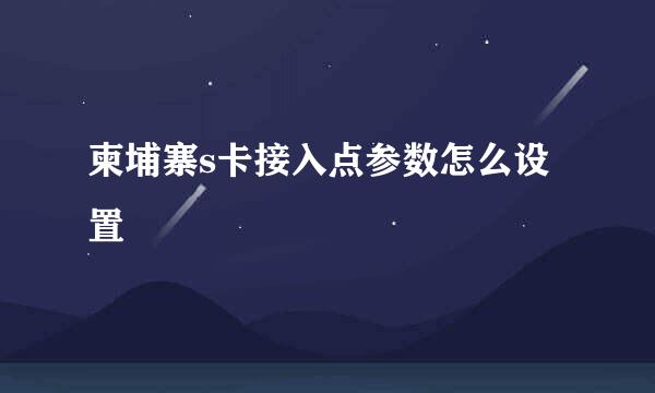 柬埔寨s卡接入点参数怎么设置