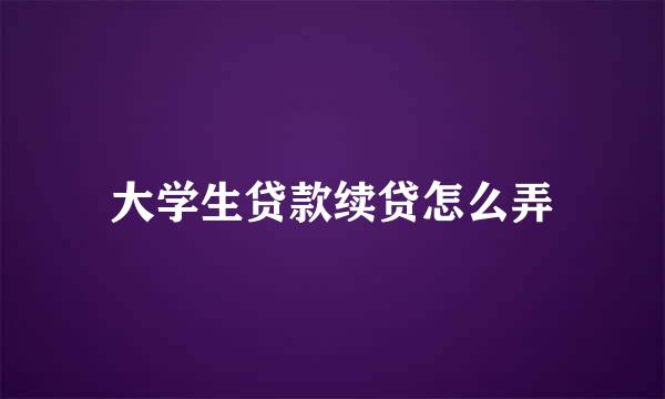 大学生贷款续贷怎么弄