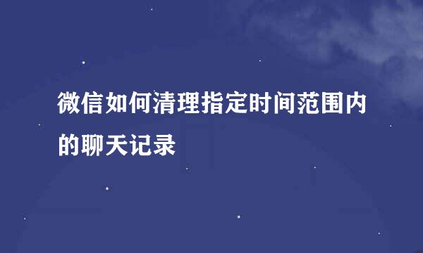 微信如何清理指定时间范围内的聊天记录