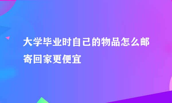 大学毕业时自己的物品怎么邮寄回家更便宜