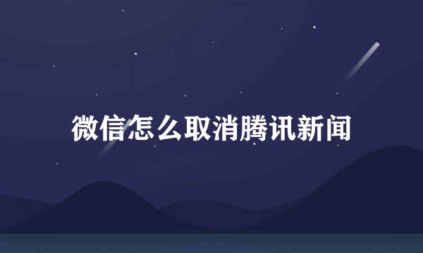 微信怎么取消腾讯新闻