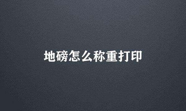 地磅怎么称重打印