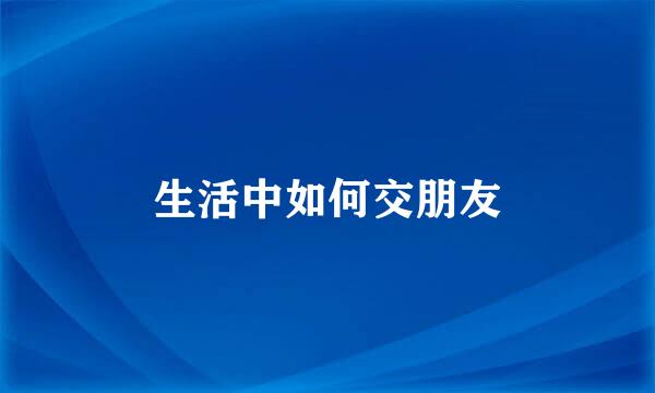 生活中如何交朋友