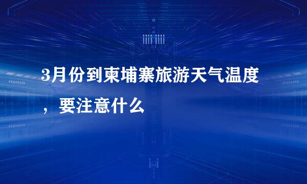 3月份到柬埔寨旅游天气温度,要注意什么