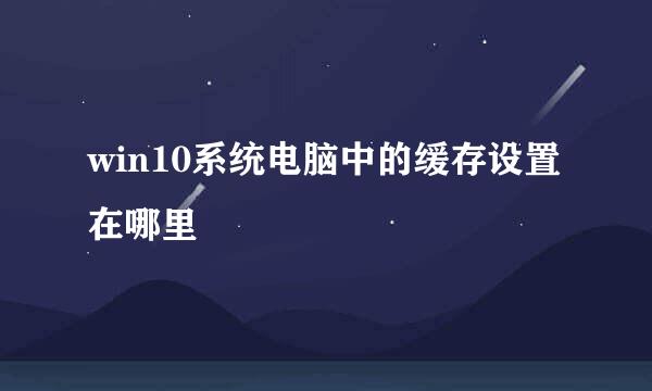 win10系统电脑中的缓存设置在哪里