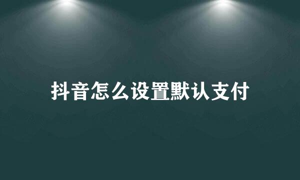 抖音怎么设置默认支付