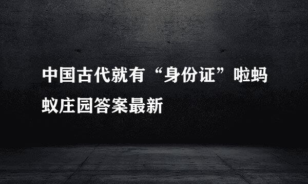 中国古代就有“身份证”啦蚂蚁庄园答案最新