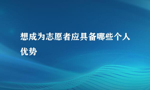 想成为志愿者应具备哪些个人优势