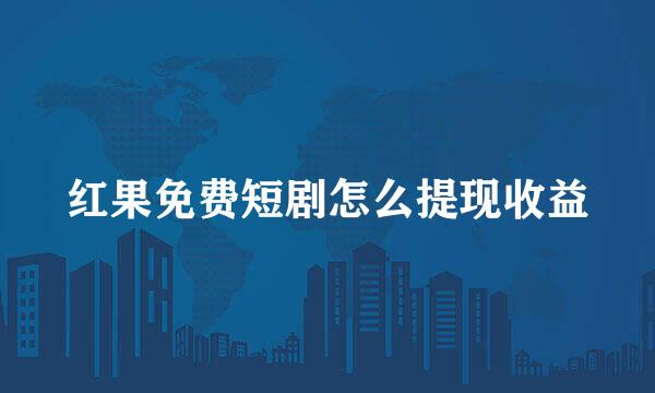 红果免费短剧怎么提现收益