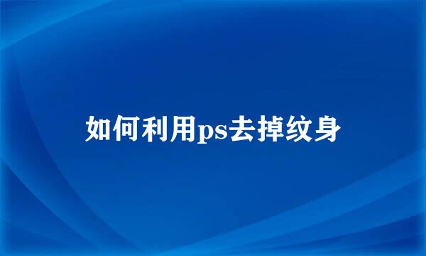 如何利用ps去掉纹身