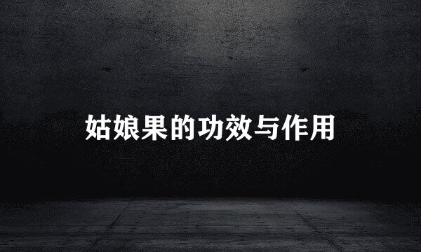 姑娘果的功效与作用