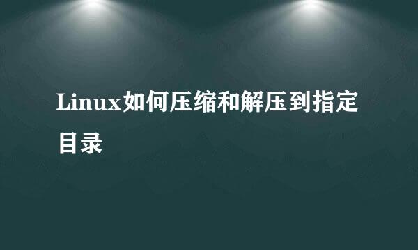Linux如何压缩和解压到指定目录