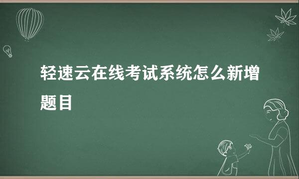 轻速云在线考试系统怎么新增题目