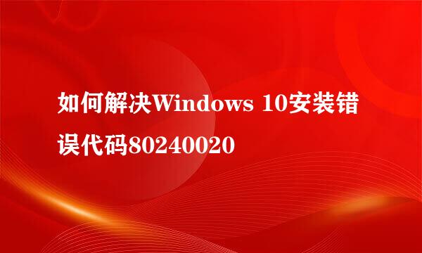 如何解决Windows 10安装错误代码80240020
