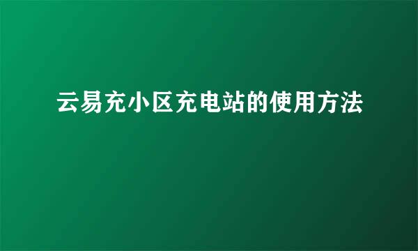云易充小区充电站的使用方法