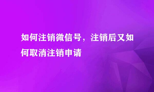 如何注销微信号，注销后又如何取消注销申请
