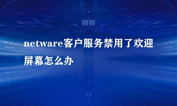 netware客户服务禁用了欢迎屏幕怎么办