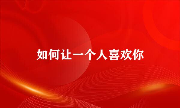 如何让一个人喜欢你