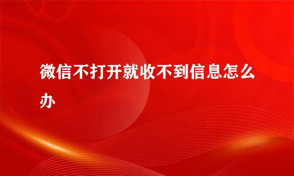 微信不打开就收不到信息怎么办
