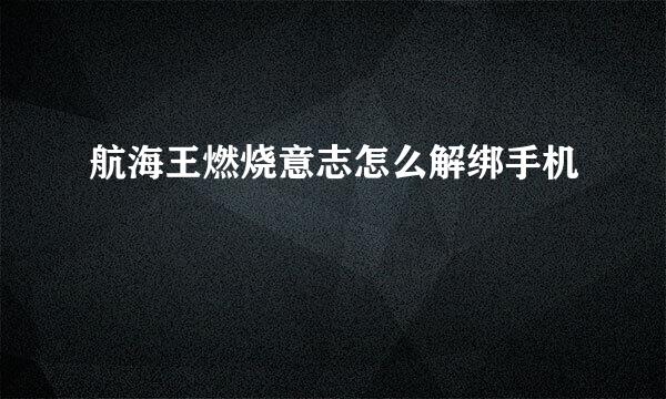 航海王燃烧意志怎么解绑手机