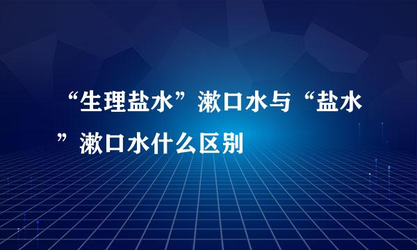 “生理盐水”漱口水与“盐水”漱口水什么区别