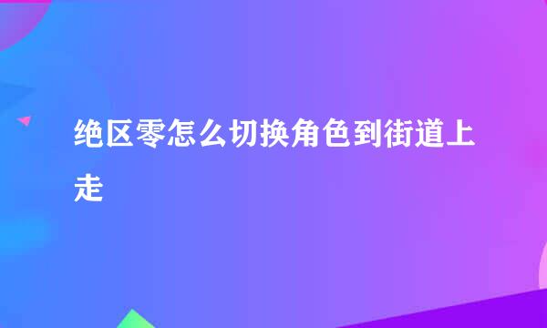 绝区零怎么切换角色到街道上走