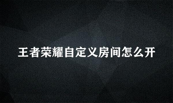 王者荣耀自定义房间怎么开