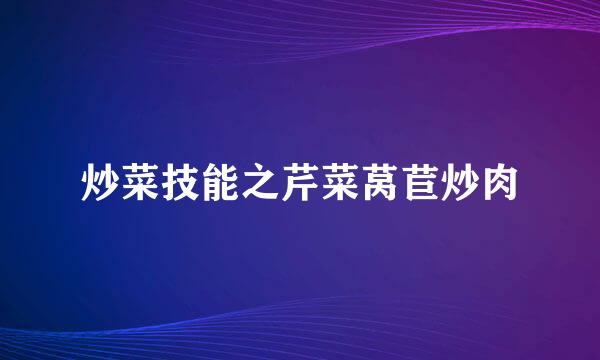 炒菜技能之芹菜莴苣炒肉