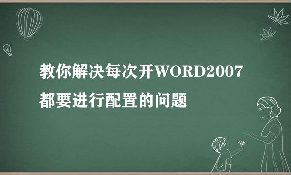 教你解决每次开WORD2007都要进行配置的问题