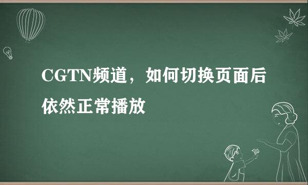 CGTN频道，如何切换页面后依然正常播放